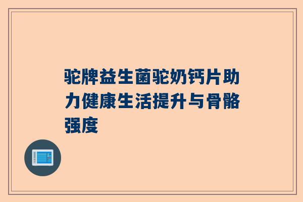 驼牌益生菌驼奶钙片助力健康生活提升与骨骼强度