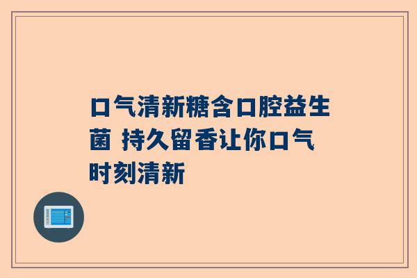 口气清新糖含口腔益生菌 持久留香让你口气时刻清新
