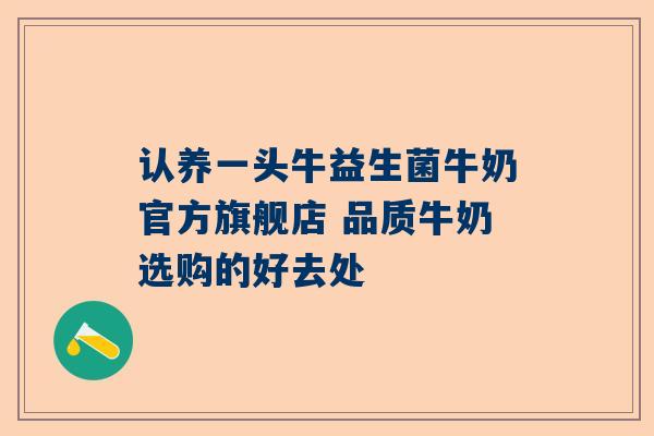 认养一头牛益生菌牛奶官方旗舰店 品质牛奶选购的好去处