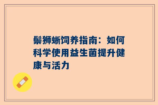 鬃狮蜥饲养指南：如何科学使用益生菌提升健康与活力