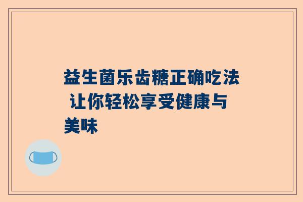 益生菌乐齿糖正确吃法 让你轻松享受健康与美味