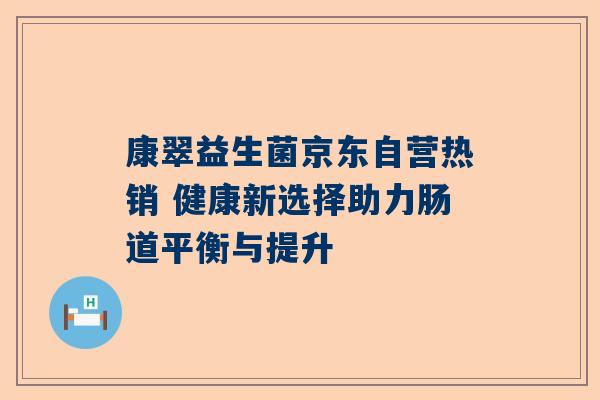 康翠益生菌京东自营热销 健康新选择助力肠道平衡与提升