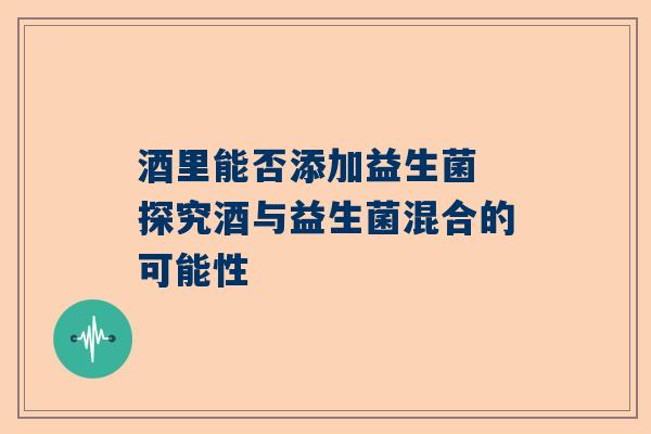 酒里能否添加益生菌 探究酒与益生菌混合的可能性