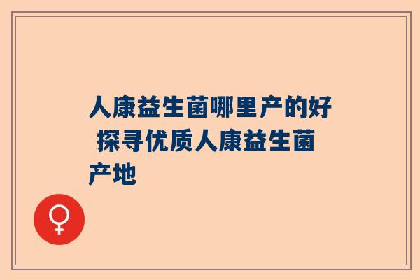 人康益生菌哪里产的好 探寻优质人康益生菌产地