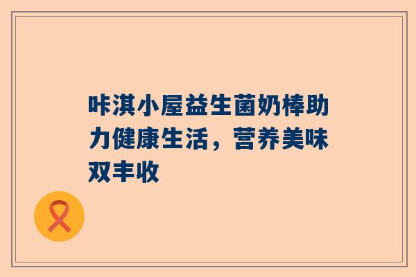 咔淇小屋益生菌奶棒助力健康生活，营养美味双丰收
