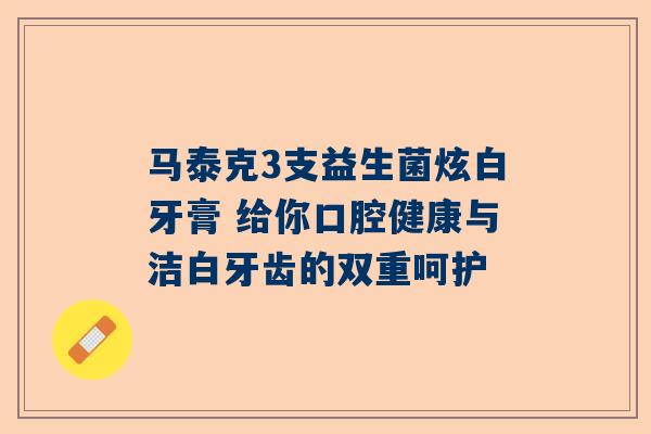 马泰克3支益生菌炫白牙膏 给你口腔健康与洁白牙齿的双重呵护