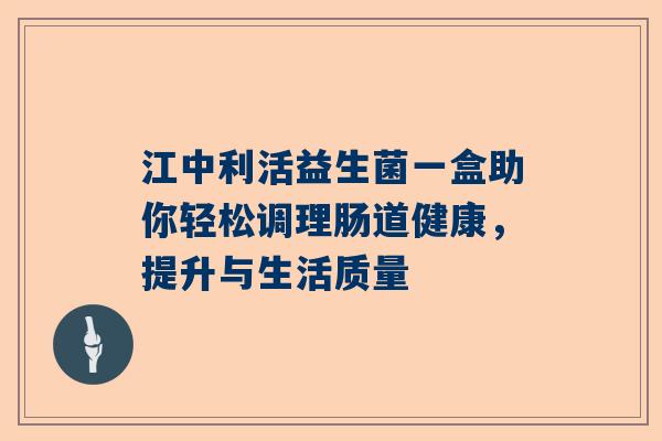 江中利活益生菌一盒助你轻松调理肠道健康，提升与生活质量
