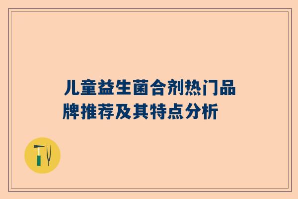 儿童益生菌合剂热门品牌推荐及其特点分析