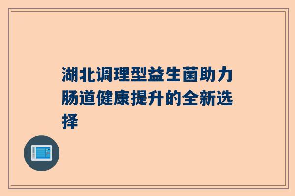 湖北调理型益生菌助力肠道健康提升的全新选择