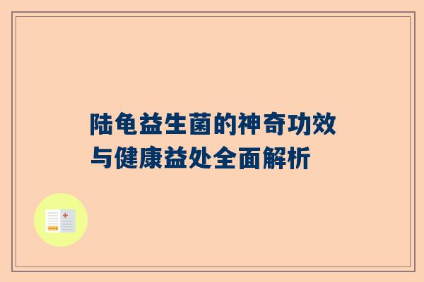 陆龟益生菌的神奇功效与健康益处全面解析
