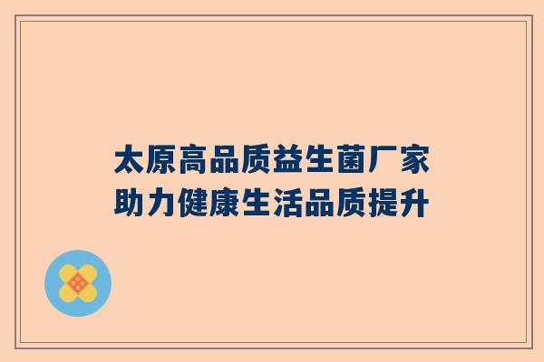 太原高品质益生菌厂家助力健康生活品质提升