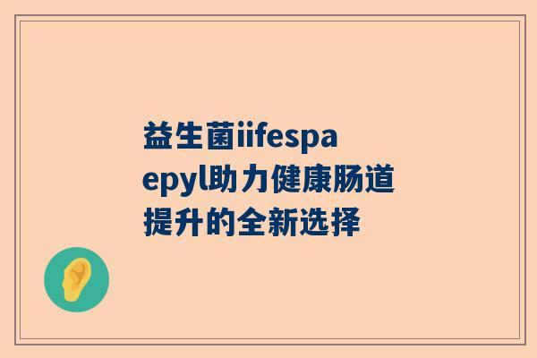 益生菌iifespaepyl助力健康肠道提升的全新选择