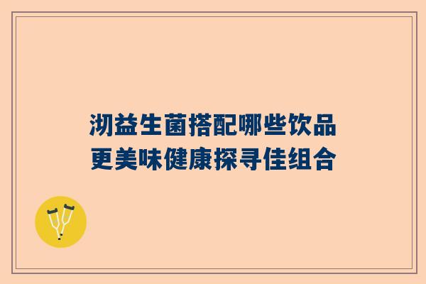沏益生菌搭配哪些饮品更美味健康探寻佳组合