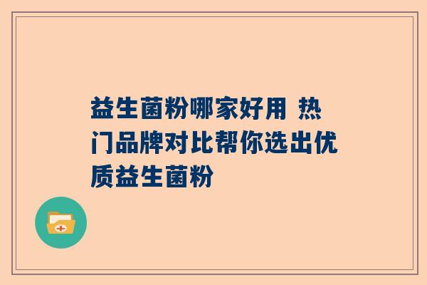 益生菌粉哪家好用 热门品牌对比帮你选出优质益生菌粉