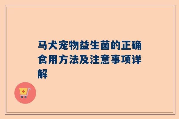 马犬宠物益生菌的正确食用方法及注意事项详解