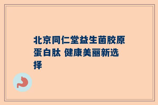 北京同仁堂益生菌胶原蛋白肽 健康美丽新选择