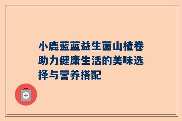 小鹿蓝蓝益生菌山楂卷助力健康生活的美味选择与营养搭配