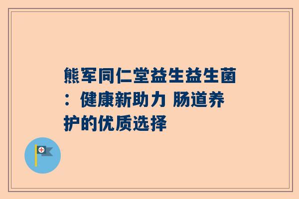熊军同仁堂益生益生菌：健康新助力 肠道养护的优质选择