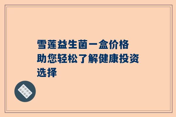 雪莲益生菌一盒价格 助您轻松了解健康投资选择