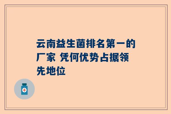 云南益生菌排名第一的厂家 凭何优势占据领先地位