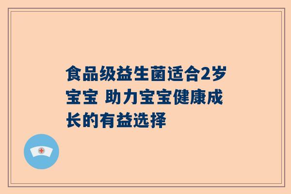 食品级益生菌适合2岁宝宝 助力宝宝健康成长的有益选择