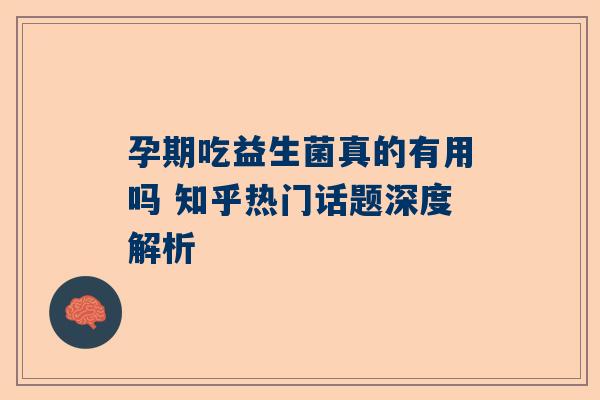 孕期吃益生菌真的有用吗 知乎热门话题深度解析