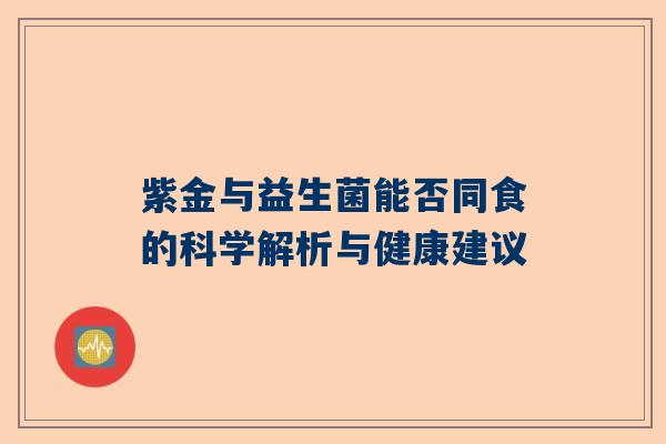 紫金与益生菌能否同食的科学解析与健康建议