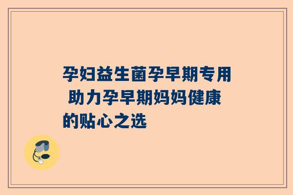 孕妇益生菌孕早期专用 助力孕早期妈妈健康的贴心之选