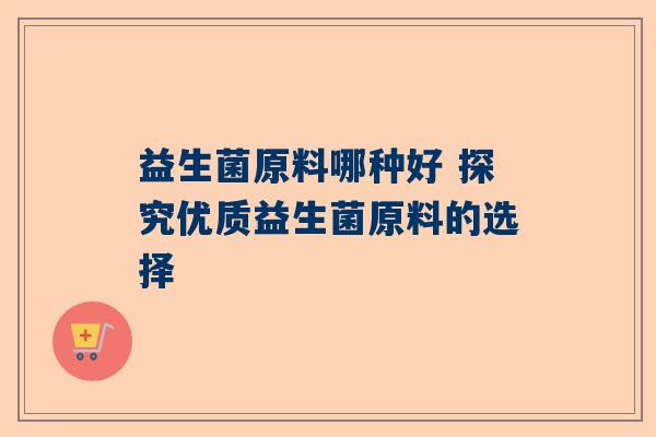 益生菌原料哪种好 探究优质益生菌原料的选择
