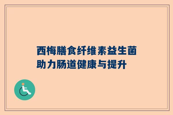 西梅膳食纤维素益生菌助力肠道健康与提升
