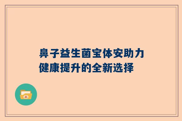 鼻子益生菌宝体安助力健康提升的全新选择
