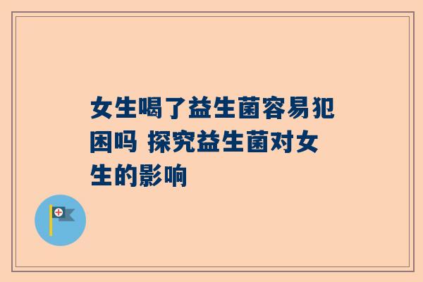 女生喝了益生菌容易犯困吗 探究益生菌对女生的影响