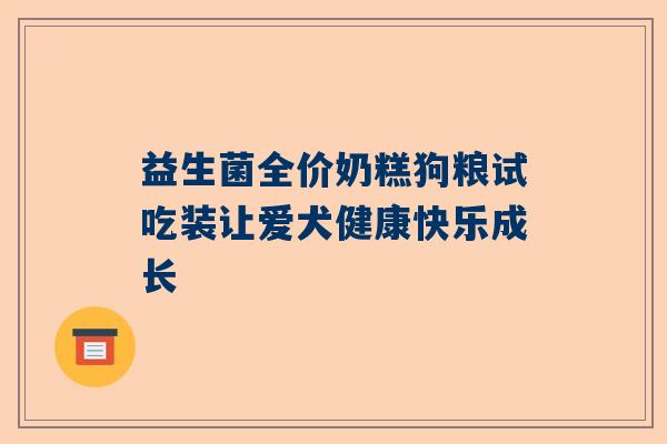 益生菌全价奶糕狗粮试吃装让爱犬健康快乐成长