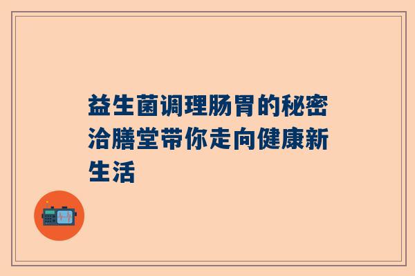 益生菌调理肠胃的秘密洽膳堂带你走向健康新生活