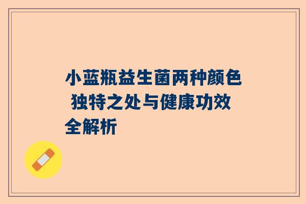 小蓝瓶益生菌两种颜色 独特之处与健康功效全解析