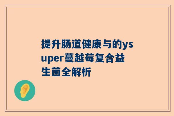 提升肠道健康与的ysuper蔓越莓复合益生菌全解析