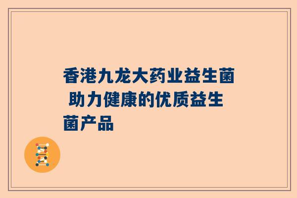 香港九龙大药业益生菌 助力健康的优质益生菌产品