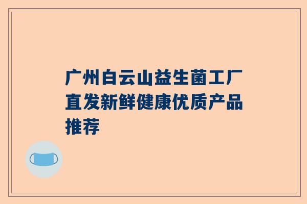 广州白云山益生菌工厂直发新鲜健康优质产品推荐