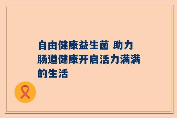 自由健康益生菌 助力肠道健康开启活力满满的生活