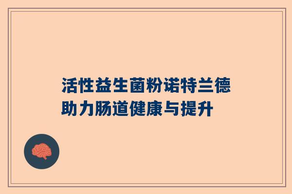 活性益生菌粉诺特兰德助力肠道健康与提升