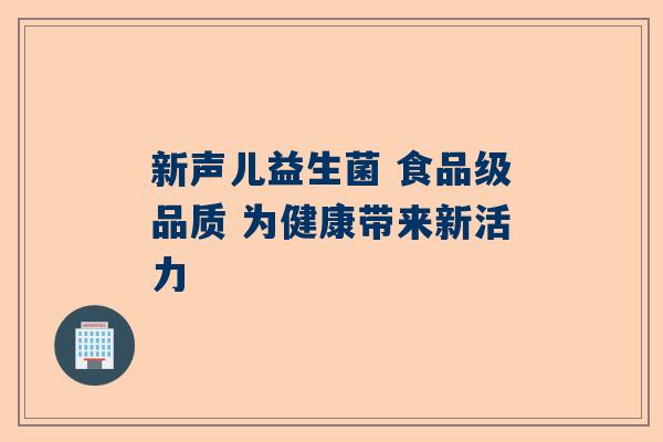 新声儿益生菌 食品级品质 为健康带来新活力