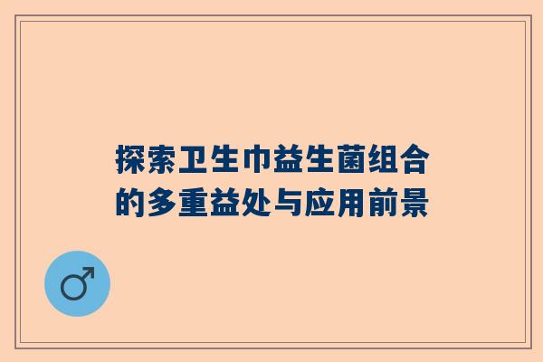 探索卫生巾益生菌组合的多重益处与应用前景
