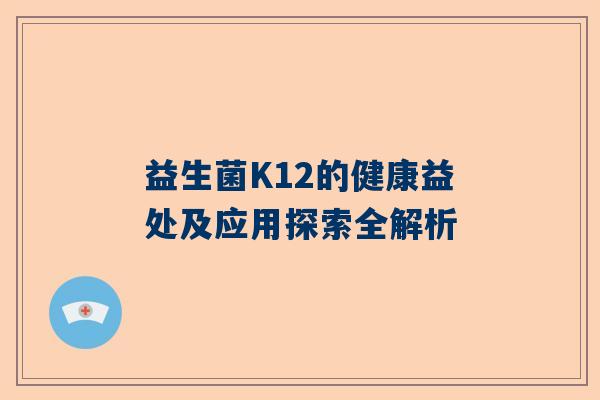 益生菌K12的健康益处及应用探索全解析