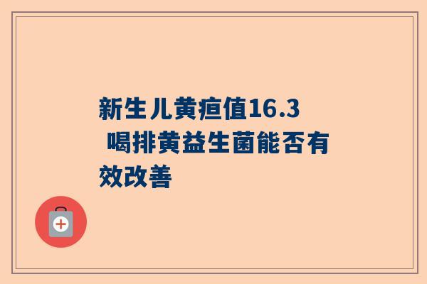 新生儿黄疸值16.3 喝排黄益生菌能否有效改善