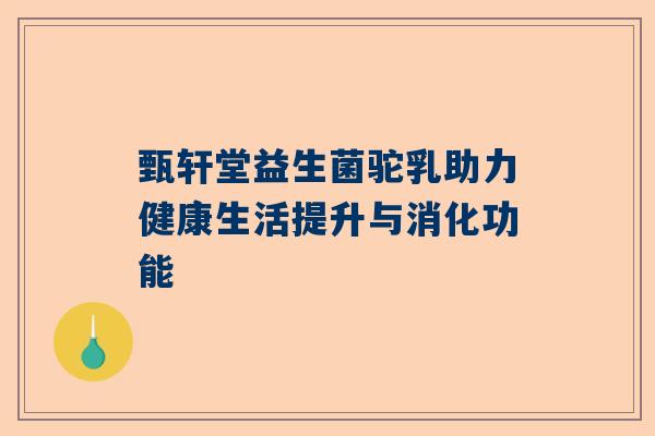 甄轩堂益生菌驼乳助力健康生活提升与消化功能