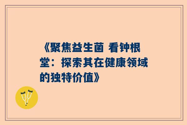 《聚焦益生菌 看钟根堂：探索其在健康领域的独特价值》