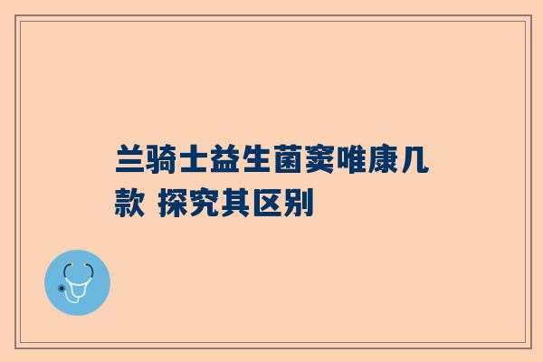 兰骑士益生菌窦唯康几款 探究其区别
