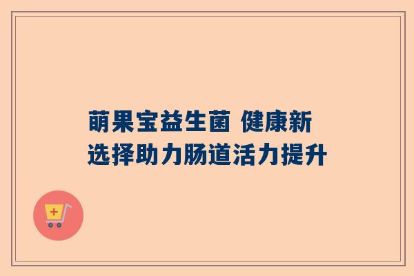 萌果宝益生菌 健康新选择助力肠道活力提升
