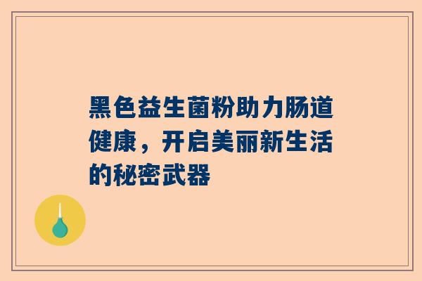 黑色益生菌粉助力肠道健康，开启美丽新生活的秘密武器
