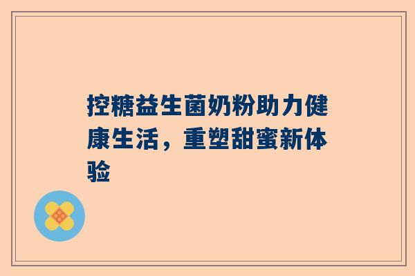控糖益生菌奶粉助力健康生活，重塑甜蜜新体验